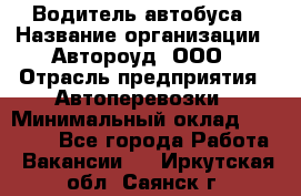 Водитель автобуса › Название организации ­ Автороуд, ООО › Отрасль предприятия ­ Автоперевозки › Минимальный оклад ­ 50 000 - Все города Работа » Вакансии   . Иркутская обл.,Саянск г.